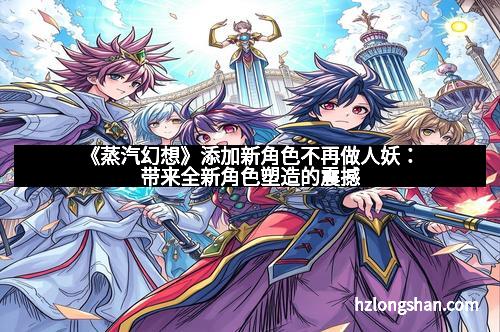 《蒸汽幻想》添加新角色不再做人妖：带来全新角色塑造的震撼